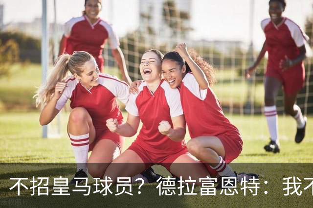 不招皇马球员？德拉富恩特：我不看出身，这26人是西班牙最好的