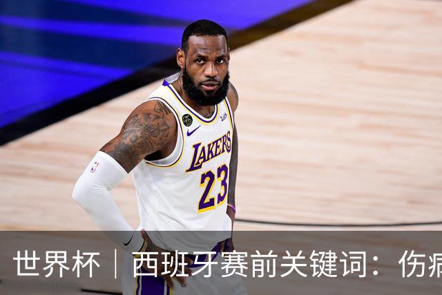 世界杯｜西班牙赛前关键词：伤病、心态与库库雷利亚