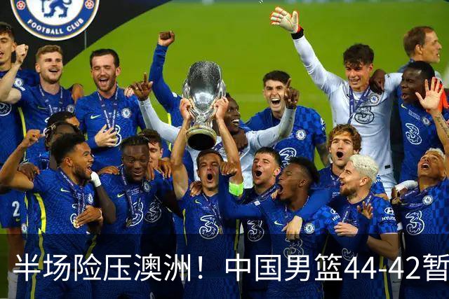 半场险压澳洲！中国男篮44-42暂时领先，王俊杰7分4板2助撑起锋线