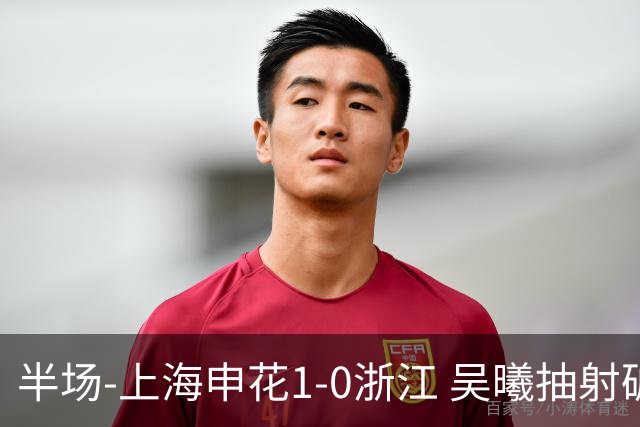 半场-上海申花1-0浙江 吴曦抽射破门 程进中框，阿苏埃进球被吹