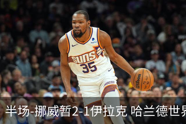 半场-挪威暂2-1伊拉克 哈兰德世界杯首秀梅开二度侯赛因破门