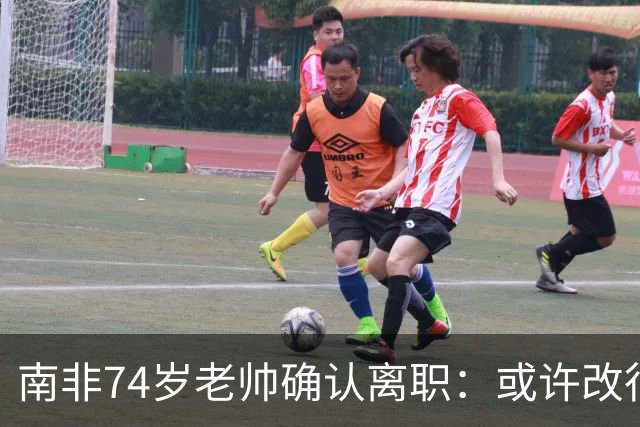 南非74岁老帅确认离职：或许改行当个顾问 在家待久了老伴会嫌弃