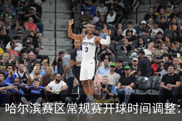 哈尔滨赛区常规赛开球时间调整：19:40，提升赛事体验！