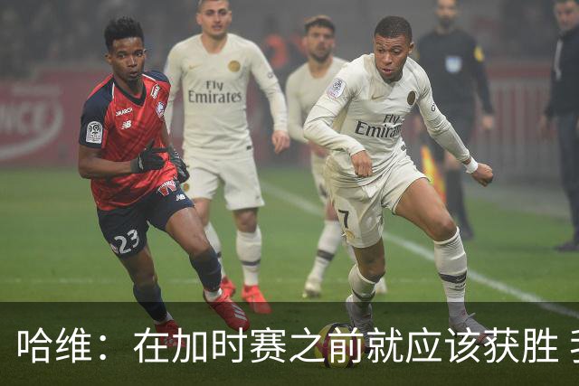 哈维：在加时赛之前就应该获胜 我们必须吸取教训