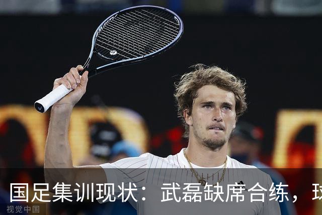 国足集训现状：武磊缺席合练，球员疲劳引关注！