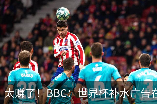 太赚了！BBC：世界杯补水广告在美国收入超2.5亿刀，全球或达10亿