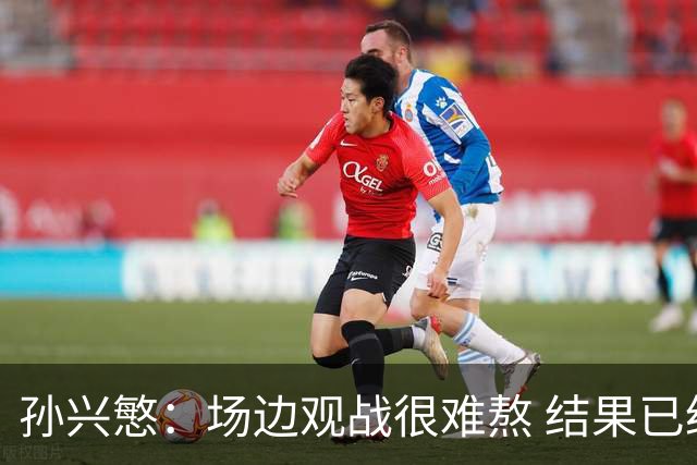 孙兴慜：场边观战很难熬 结果已经不由我们掌控