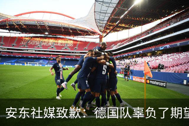 安东社媒致歉：德国队辜负了期望 球迷们完全有理由失望和愤怒