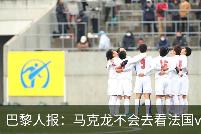 巴黎人报：马克龙不会去看法国vs西班牙，但如果进了决赛他会去