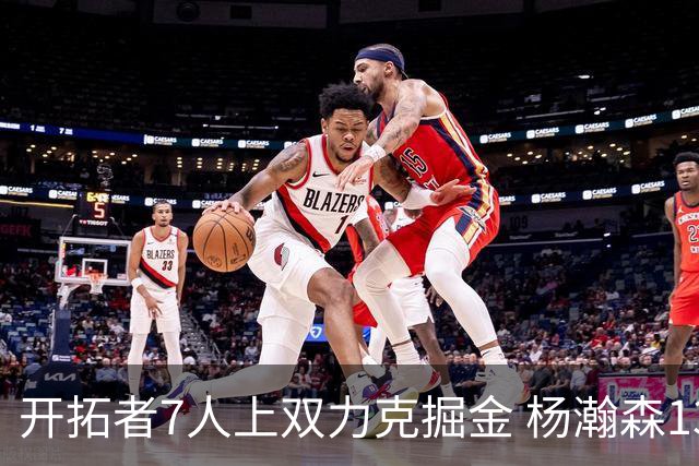 开拓者7人上双力克掘金 杨瀚森13+5+3+4帽填满数据栏