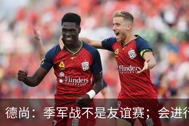 德尚：季军战不是友谊赛；会进行轮换，给没上场的球员机会