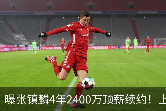 曝张镇麟4年2400万顶薪续约！上海队一点都不亏，下赛季还要冲冠