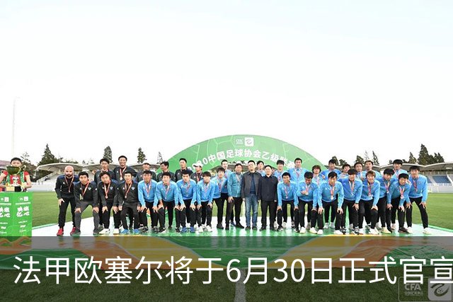 法甲欧塞尔将于6月30日正式官宣中国男足主力中锋加盟，球迷对此充满期待