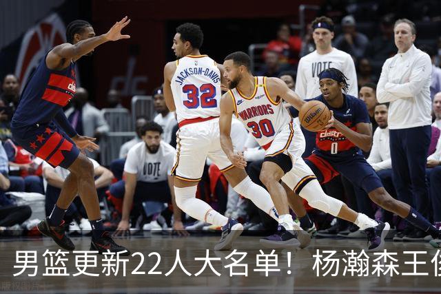 男篮更新22人大名单！杨瀚森王俊杰在列，赵睿无缘，胡明轩取代高诗岩
