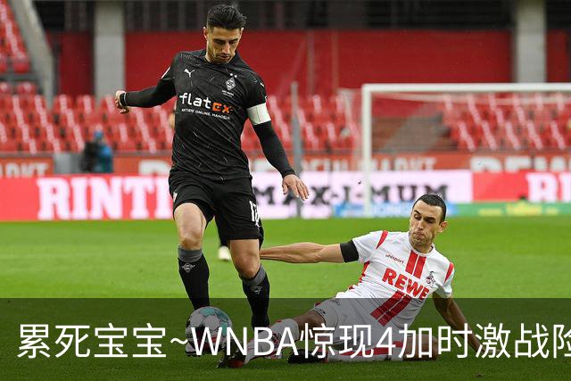累死宝宝~WNBA惊现4加时激战险些5加时 神秘人两次4加时全部赢球