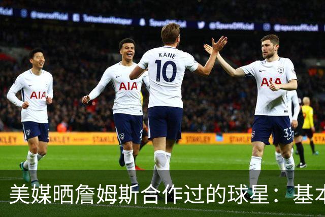 美媒晒詹姆斯合作过的球星：基本就是一份行走的名人堂名单