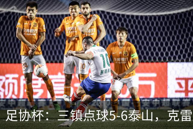 足协杯：三镇点球5-6泰山，克雷桑绝平，于金永三拒点球