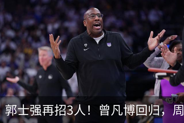 郭士强再招3人！曾凡博回归，周琦缺席，胡明轩徐杰双双被辞退