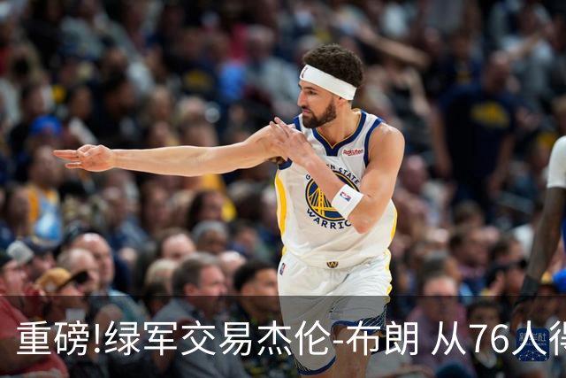 重磅!绿军交易杰伦-布朗 从76人得到乔治+2首轮+2次轮
