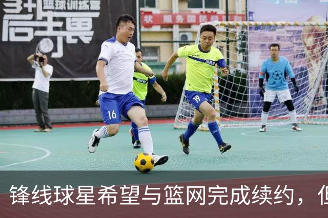 锋线球星希望与篮网完成续约，但篮网的态度似乎并不是特别明朗？