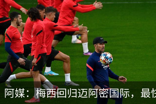 阿媒：梅西回归迈阿密国际，最快周末复出