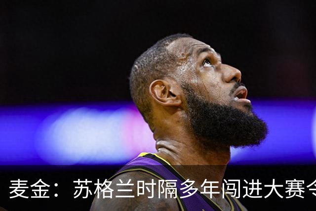 麦金：苏格兰时隔多年闯进大赛令人振奋，相信能闯进世界杯淘汰赛