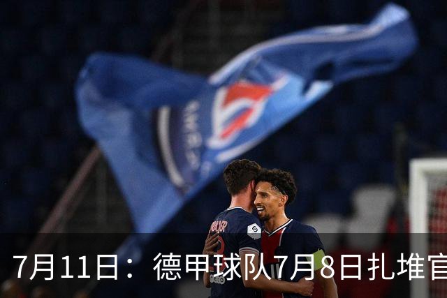 7月11日：德甲球队7月8日扎堆官宣多位中国男足球员转会来俱乐部效力！三人来自鲁能队