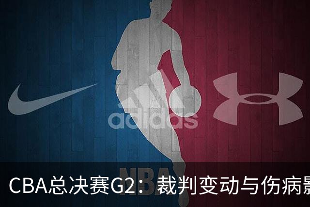 CBA总决赛G2：裁判变动与伤病影响，上海队能否续写胜利？