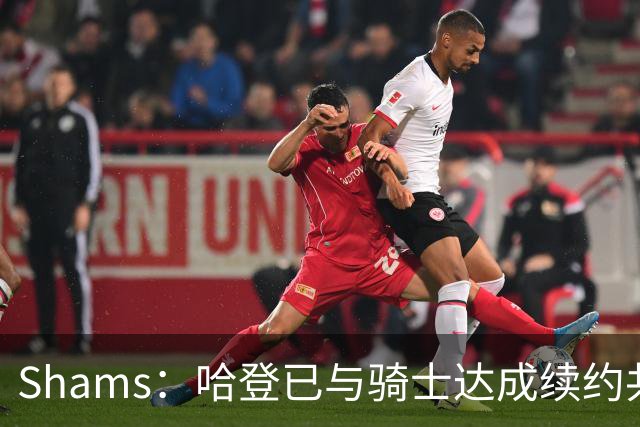 Shams：哈登已与骑士达成续约共识 待詹姆斯等引援结束后签约